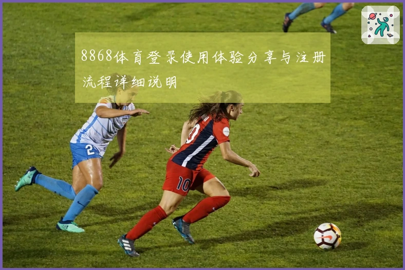8868体育登录使用体验分享与注册流程详细说明