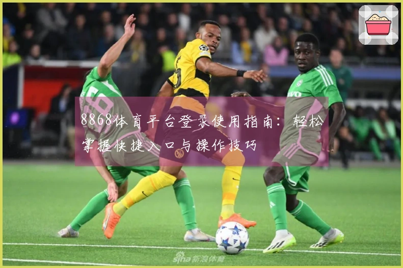 8868体育平台登录使用指南：轻松掌握快捷入口与操作技巧