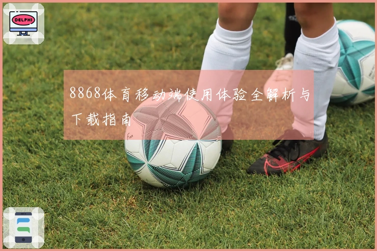 8868体育移动端使用体验全解析与下载指南