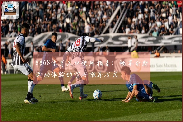 8868体育入口使用指南：畅享全新运动体验的官方推荐方式