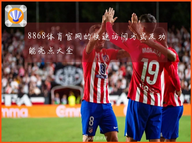 8868体育官网的快速访问方式及功能亮点大全