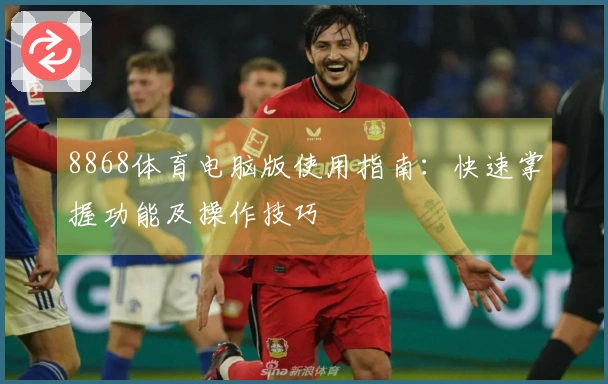 8868体育电脑版使用指南:快速掌握功能及操作技巧