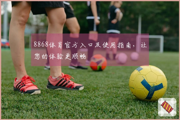 8868体育官方入口及使用指南,让您的体验更顺畅
