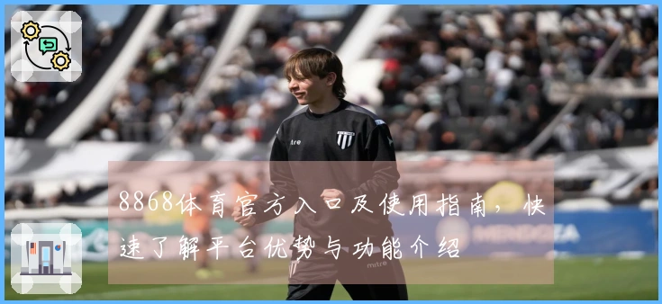 8868体育官方入口及使用指南，快速了解平台优势与功能介绍